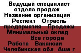 Ведущий специалист отдела продаж › Название организации ­ Респект › Отрасль предприятия ­ Продажи › Минимальный оклад ­ 20 000 - Все города Работа » Вакансии   . Челябинская обл.,Аша г.